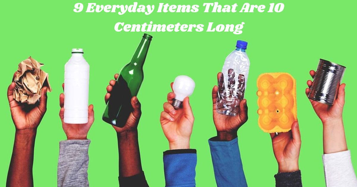 9 Everyday Items That Are 10 Centimeters Long